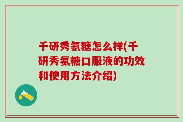 千研秀氨糖怎么样(千研秀氨糖口服液的功效和使用方法介绍)