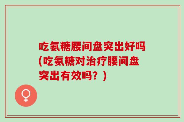 吃氨糖腰间盘突出好吗(吃氨糖对腰间盘突出有效吗？)