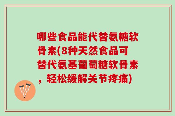 哪些食品能代替氨糖软骨素(8种天然食品可替代氨基葡萄糖软骨素,轻松缓解关节) 哪些食品能代替氨糖软骨素(8种天然食品可替代氨基葡萄糖软骨素,轻松缓解关节)