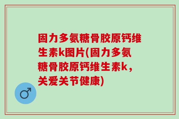 固力多氨糖骨胶原钙维生素k图片(固力多氨糖骨胶原钙维生素k，关爱关节健康)