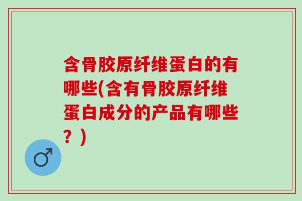 含骨胶原纤维蛋白的有哪些(含有骨胶原纤维蛋白成分的产品有哪些？)