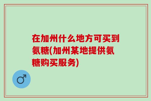 在加州什么地方可买到氨糖(加州某地提供氨糖购买服务)