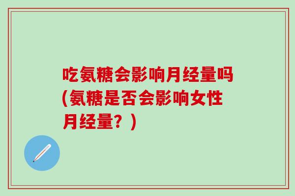 吃氨糖会影响量吗(氨糖是否会影响女性量?) 吃氨糖会影响量吗(氨糖是否会影响女性量?)