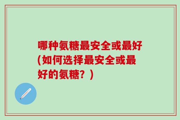 哪种氨糖最安全或最好(如何选择最安全或最好的氨糖？)