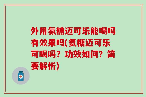 外用氨糖迈可乐能喝吗有效果吗(氨糖迈可乐可喝吗？功效如何？简要解析)