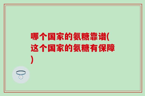 哪个国家的氨糖靠谱(这个国家的氨糖有保障)