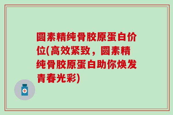 圆素精纯骨胶原蛋白价位(高效紧致,圆素精纯骨胶原蛋白助你焕发青春光彩) 圆素精纯骨胶原蛋白价位(高效紧致,圆素精纯骨胶原蛋白助你焕发青春光彩)