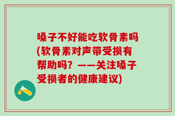 嗓子不好能吃软骨素吗(软骨素对声带受损有帮助吗？——关注嗓子受损者的健康建议)