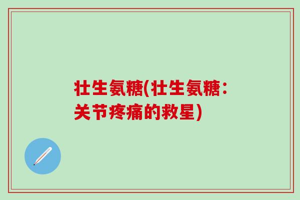 壮生氨糖(壮生氨糖：关节疼痛的救星)
