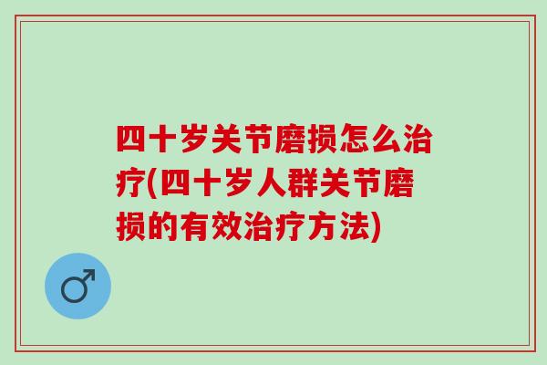 四十岁关节磨损怎么治疗(四十岁人群关节磨损的有效治疗方法)