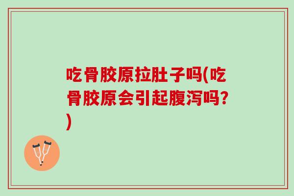 吃骨胶原拉肚子吗(吃骨胶原会引起腹泻吗？)