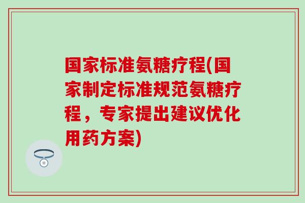国家标准氨糖疗程(国家制定标准规范氨糖疗程，专家提出建议优化用药方案)