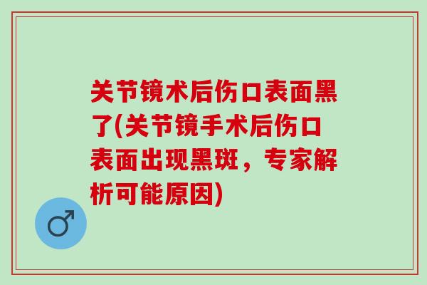 关节镜术后伤口表面黑了(关节镜手术后伤口表面出现黑斑，专家解析可能原因)