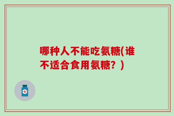 哪种人不能吃氨糖(谁不适合食用氨糖？)