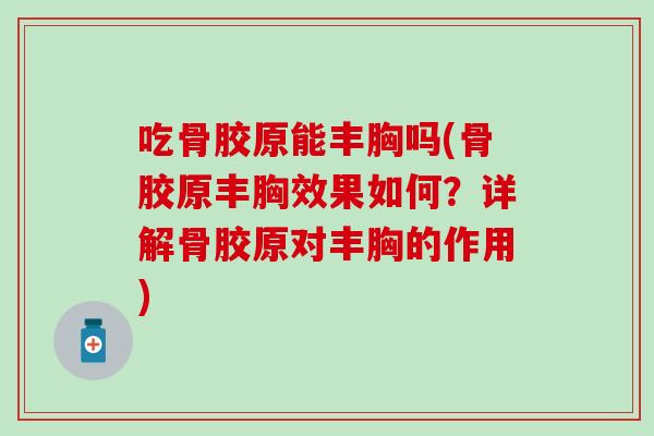 吃骨胶原能丰胸吗(骨胶原丰胸效果如何？详解骨胶原对丰胸的作用)