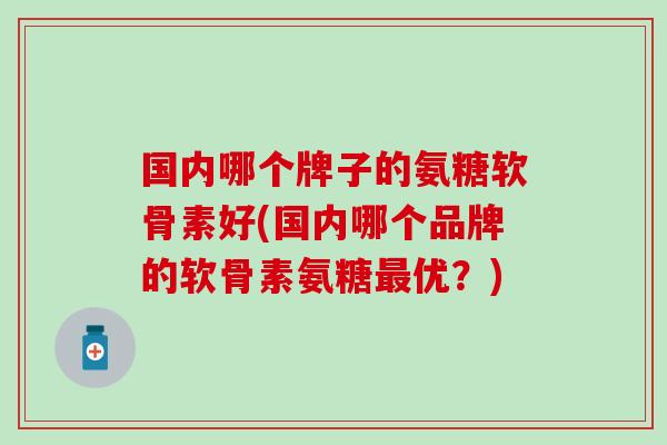 国内哪个牌子的氨糖软骨素好(国内哪个品牌的软骨素氨糖优？)