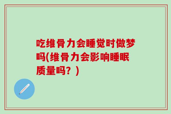吃维骨力会睡觉时做梦吗(维骨力会影响睡眠质量吗？)