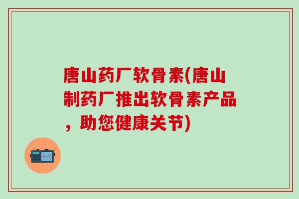 唐山药厂软骨素(唐山制药厂推出软骨素产品，助您健康关节)