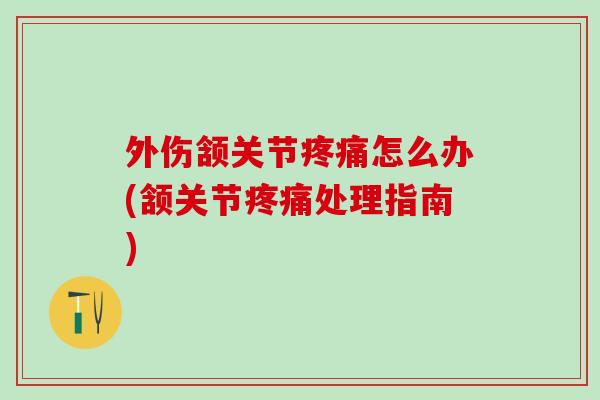 外伤颔关节疼痛怎么办(颔关节疼痛处理指南)