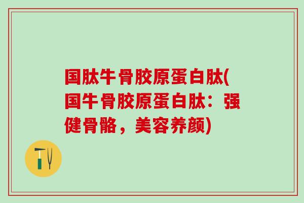 国肽牛骨胶原蛋白肽(国牛骨胶原蛋白肽：强健骨骼，美容养颜)