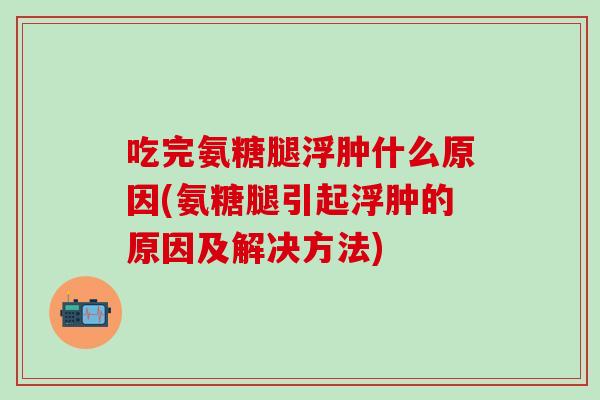 吃完氨糖腿浮肿什么原因(氨糖腿引起浮肿的原因及解决方法)