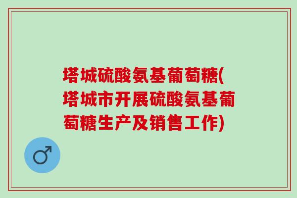 塔城硫酸氨基葡萄糖(塔城市开展硫酸氨基葡萄糖生产及销售工作)
