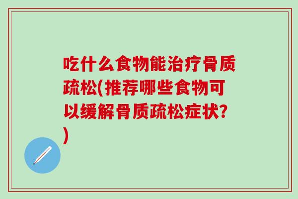 吃什么食物能治疗骨质疏松(推荐哪些食物可以缓解骨质疏松症状？)