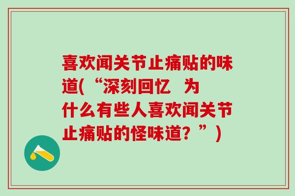 喜欢闻关节止痛贴的味道(“深刻回忆  为什么有些人喜欢闻关节止痛贴的怪味道？”)