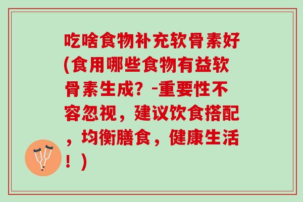 吃啥食物补充软骨素好(食用哪些食物有益软骨素生成？-重要性不容忽视，建议饮食搭配，均衡膳食，健康生活！)