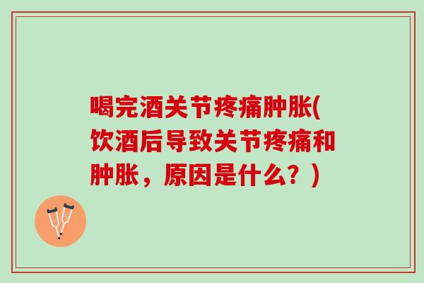喝完酒关节疼痛肿胀(饮酒后导致关节疼痛和肿胀，原因是什么？)
