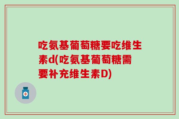 吃氨基葡萄糖要吃维生素d(吃氨基葡萄糖需要补充维生素D)