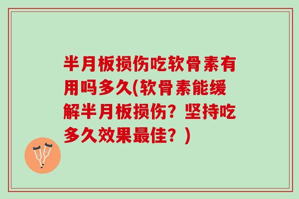半月板损伤吃软骨素有用吗多久(软骨素能缓解半月板损伤？坚持吃多久效果最佳？)