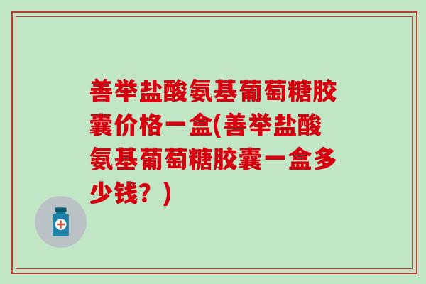 善举盐酸氨基葡萄糖胶囊价格一盒(善举盐酸氨基葡萄糖胶囊一盒多少钱？)