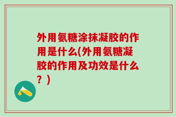 外用氨糖涂抹凝胶的作用是什么(外用氨糖凝胶的作用及功效是什么？)