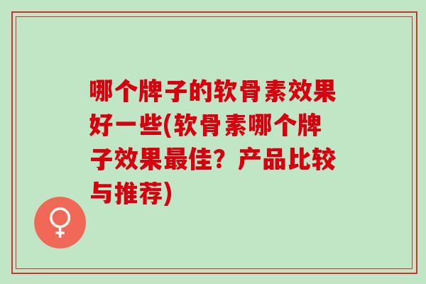 哪个牌子的软骨素效果好一些(软骨素哪个牌子效果最佳？产品比较与推荐)