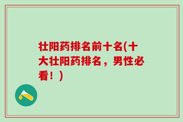 壮阳药排名前十名(十大壮阳药排名，男性必看！)