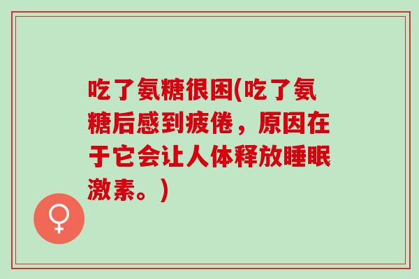 吃了氨糖很困(吃了氨糖后感到疲倦，原因在于它会让人体释放睡眠激素。)