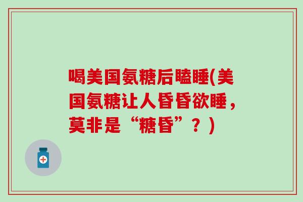 喝美国氨糖后瞌睡(美国氨糖让人昏昏欲睡，莫非是“糖昏”？)
