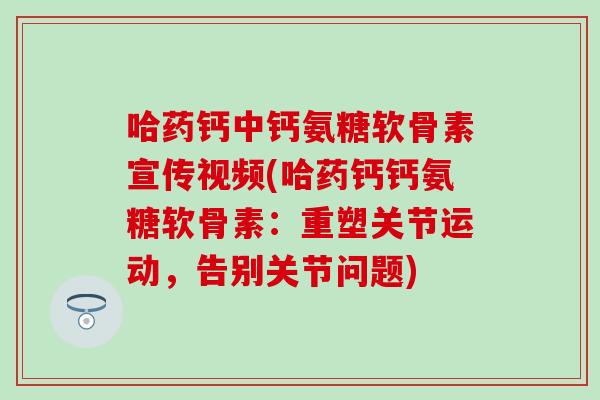 哈药钙中钙氨糖软骨素宣传视频(哈药钙钙氨糖软骨素：重塑关节运动，告别关节问题)