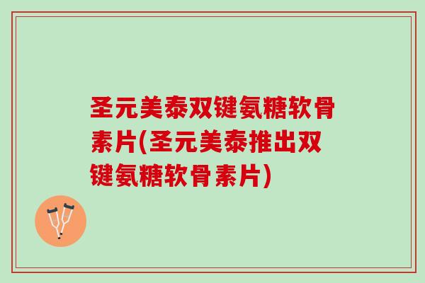 圣元美泰双键氨糖软骨素片(圣元美泰推出双键氨糖软骨素片)