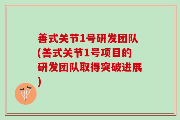 善式关节1号研发团队(善式关节1号项目的研发团队取得突破进展)