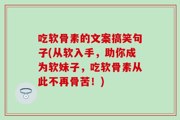 吃软骨素的文案搞笑句子(从软入手，助你成为软妹子，吃软骨素从此不再骨苦！)