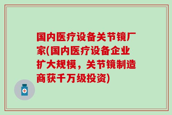 国内医疗设备关节镜厂家(国内医疗设备企业扩大规模，关节镜制造商获千万级投资)