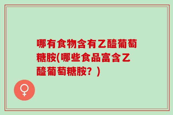 哪有食物含有乙醯葡萄糖胺(哪些食品富含乙醯葡萄糖胺？)