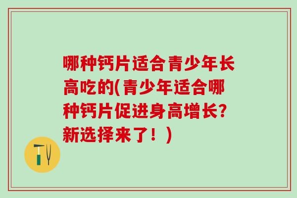 哪种钙片适合青少年长高吃的(青少年适合哪种钙片促进身高增长？新选择来了！)