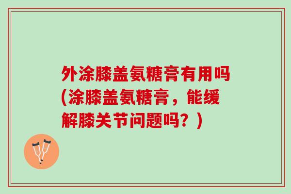 外涂膝盖氨糖膏有用吗(涂膝盖氨糖膏,能缓解膝关节问题吗?) 外涂膝盖氨糖膏有用吗(涂膝盖氨糖膏,能缓解膝关节问题吗?)