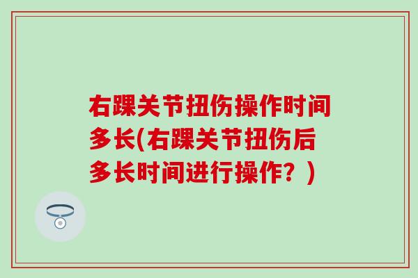 右踝关节扭伤操作时间多长(右踝关节扭伤后多长时间进行操作？)