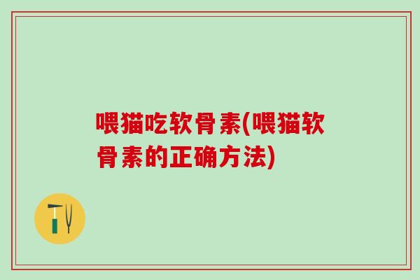 喂猫吃软骨素(喂猫软骨素的正确方法)
