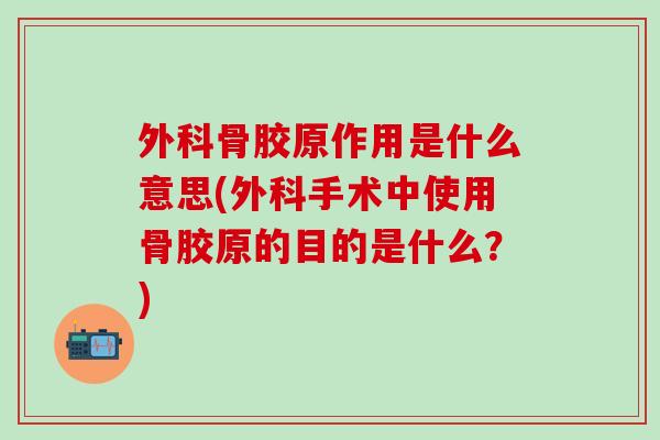 外科骨胶原作用是什么意思(外科手术中使用骨胶原的目的是什么？)