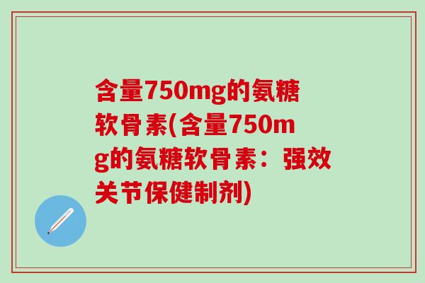 含量750mg的氨糖软骨素(含量750mg的氨糖软骨素：强效关节保健制剂)